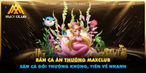 Bắn cá ăn thưởng Maxclub - Săn cá đổi thưởng khủng, tiền về nhanh