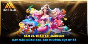 Bắn cá thần tài Maxclub - May mắn nhân đôi, đổi thưởng cực kỳ dễ