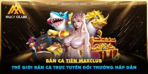 Bắn cá tiên Maxclub - Thế giới bắn cá trực tuyến đổi thưởng hấp dẫn