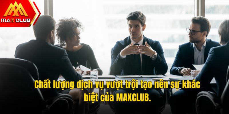 Chất lượng dịch vụ vượt trội tạo nên sự khác biệt của MAXCLUB.