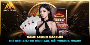 Game casino Maxclub - Thế giới giải trí đỉnh cao, đổi thưởng nhanh