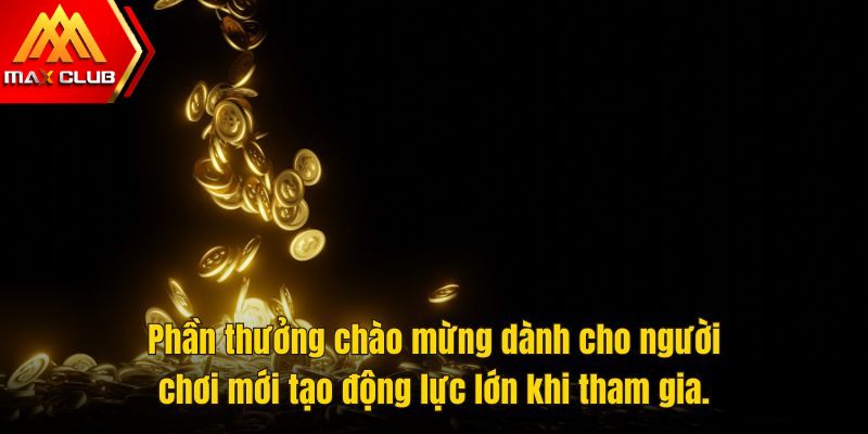 Phần thưởng chào mừng dành cho người chơi mới tạo động lực lớn khi tham gia.