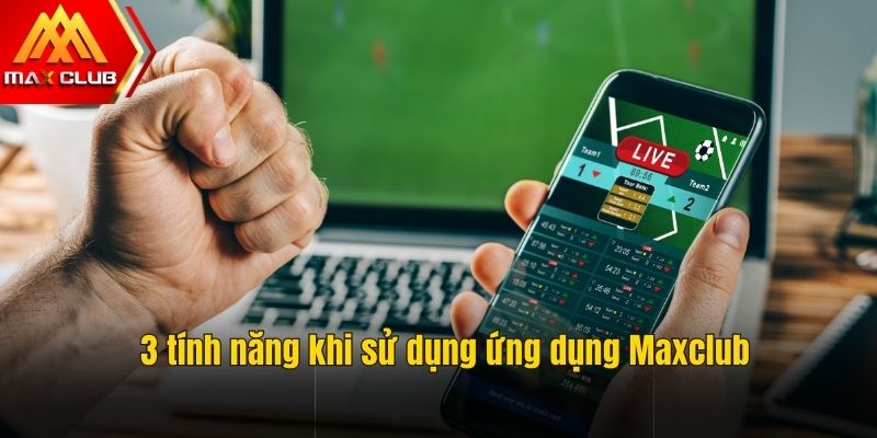 3 tính năng nổi bật khi sử dụng ứng dụng maxclub