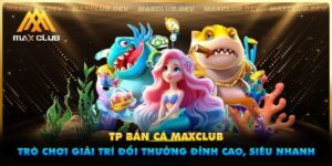 TP Bắn Cá Maxclub - Giải Trí Đổi Thưởng Đỉnh Cao, Siêu Nhanh